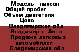  › Модель ­ ниссан  › Общий пробег ­ 200 000 › Объем двигателя ­ 2 000 › Цена ­ 150 000 - Владимирская обл., Владимир г. Авто » Продажа легковых автомобилей   . Владимирская обл.